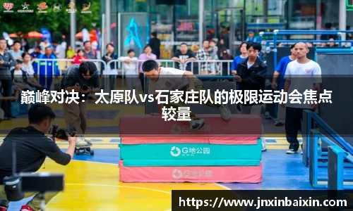 巅峰对决：太原队vs石家庄队的极限运动会焦点较量