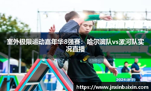 室外极限运动嘉年华8强赛：哈尔滨队vs漯河队实况直播