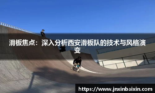 滑板焦点：深入分析西安滑板队的技术与风格演变