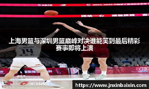 上海男篮与深圳男篮巅峰对决谁能笑到最后精彩赛事即将上演