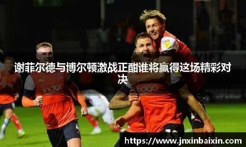 谢菲尔德与博尔顿激战正酣谁将赢得这场精彩对决
